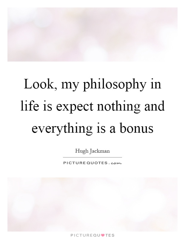 Look, my philosophy in life is expect nothing and everything is a bonus Picture Quote #1