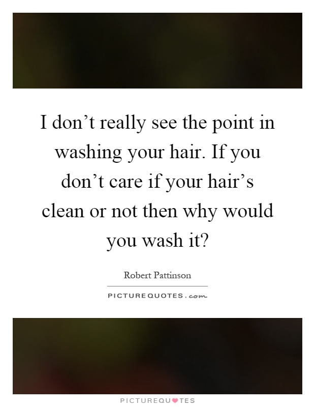 I don’t really see the point in washing your hair. If you don’t care if your hair’s clean or not then why would you wash it? Picture Quote #1