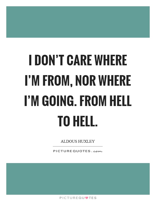 I don’t care where I’m from, nor where I’m going. From hell to hell Picture Quote #1