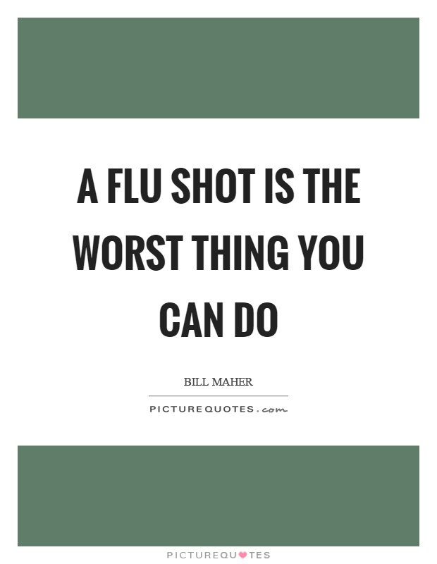 A flu shot is the worst thing you can do Picture Quote #1