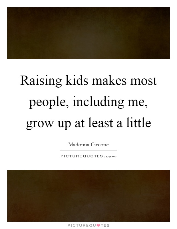 Raising kids makes most people, including me, grow up at least a little Picture Quote #1