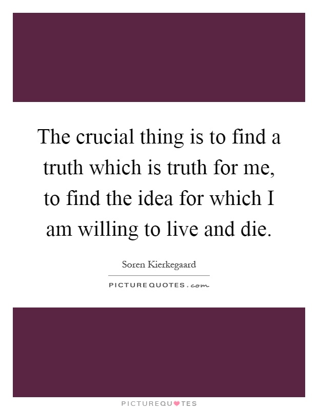 The crucial thing is to find a truth which is truth for me, to find the idea for which I am willing to live and die Picture Quote #1