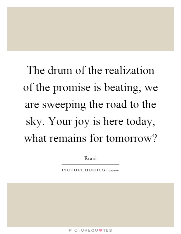 The drum of the realization of the promise is beating, we are sweeping the road to the sky. Your joy is here today, what remains for tomorrow? Picture Quote #1