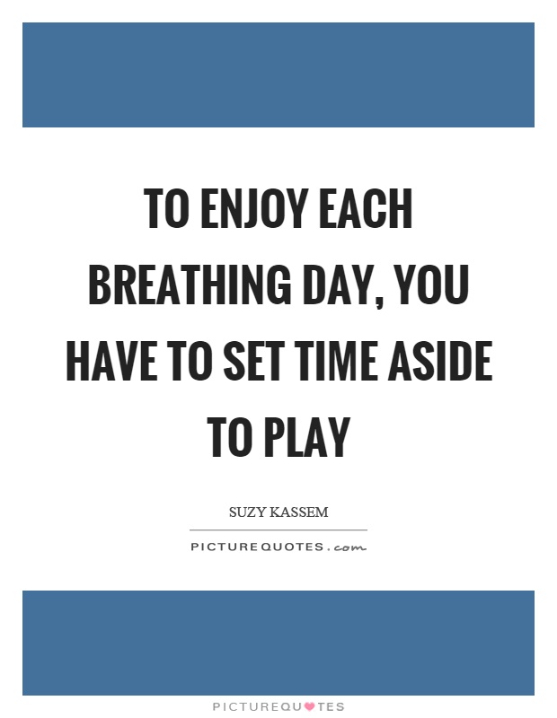 To enjoy each breathing day, you have to set time aside to play Picture Quote #1