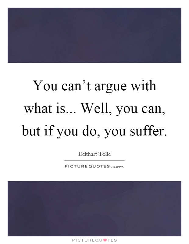 You can’t argue with what is... Well, you can, but if you do, you suffer Picture Quote #1