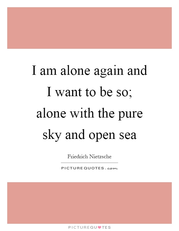 I am alone again and I want to be so; alone with the pure sky and open sea Picture Quote #1