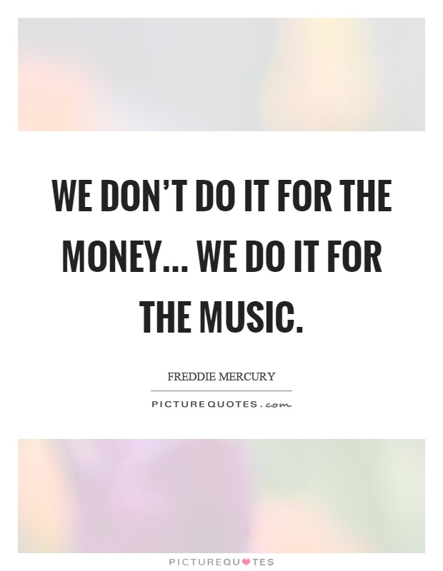 We don’t do it for the money... we do it for the music Picture Quote #1