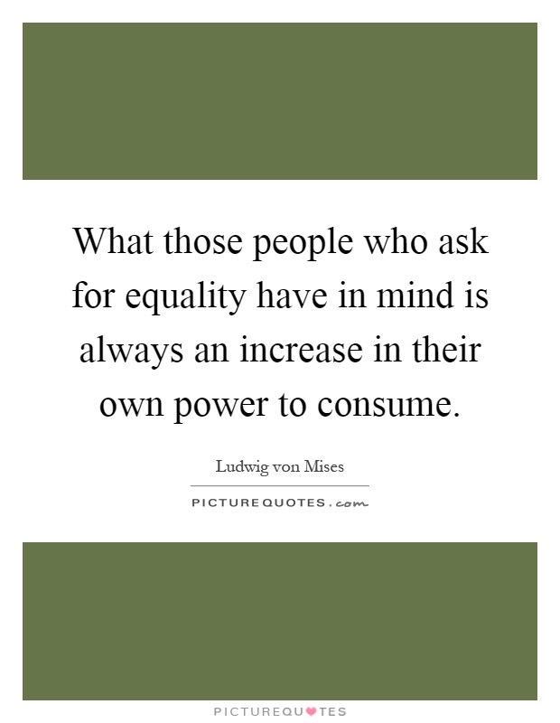 What those people who ask for equality have in mind is always an increase in their own power to consume Picture Quote #1