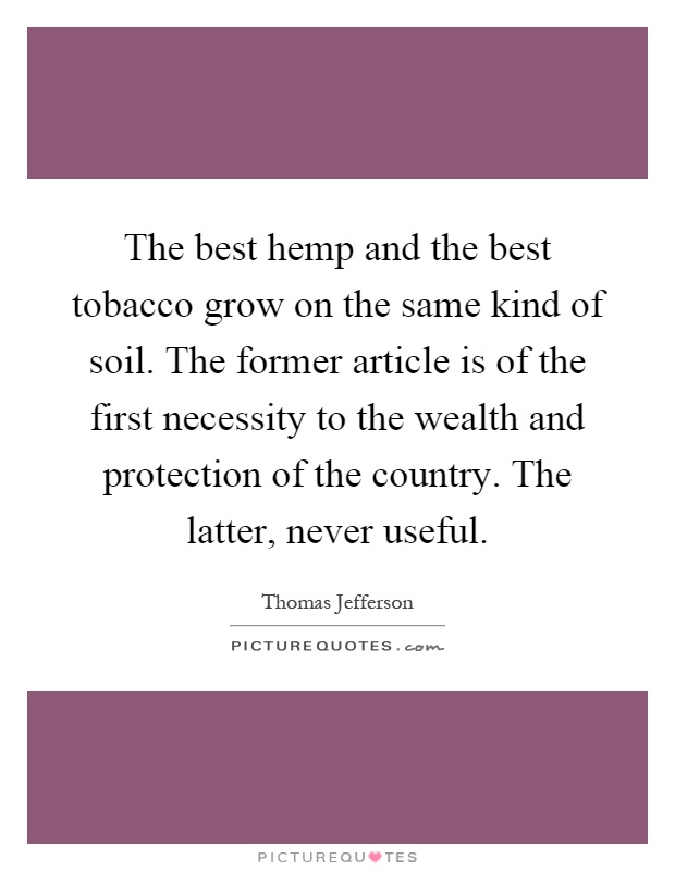 The best hemp and the best tobacco grow on the same kind of soil. The former article is of the first necessity to the wealth and protection of the country. The latter, never useful Picture Quote #1