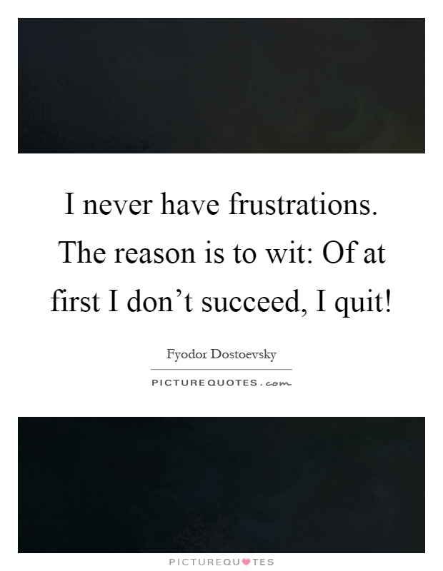 I never have frustrations. The reason is to wit: Of at first I don’t succeed, I quit! Picture Quote #1