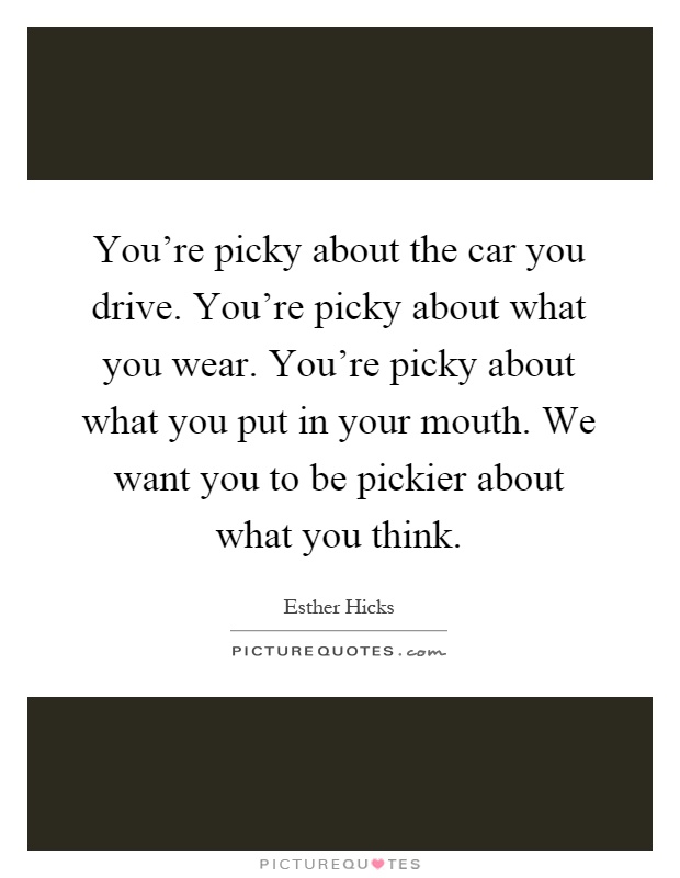 You’re picky about the car you drive. You’re picky about what you wear. You’re picky about what you put in your mouth. We want you to be pickier about what you think Picture Quote #1