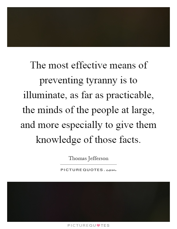 The most effective means of preventing tyranny is to illuminate, as far as practicable, the minds of the people at large, and more especially to give them knowledge of those facts Picture Quote #1
