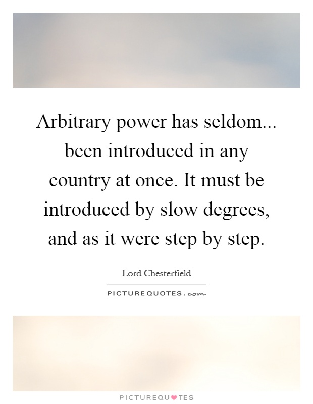 Arbitrary power has seldom... been introduced in any country at once. It must be introduced by slow degrees, and as it were step by step Picture Quote #1