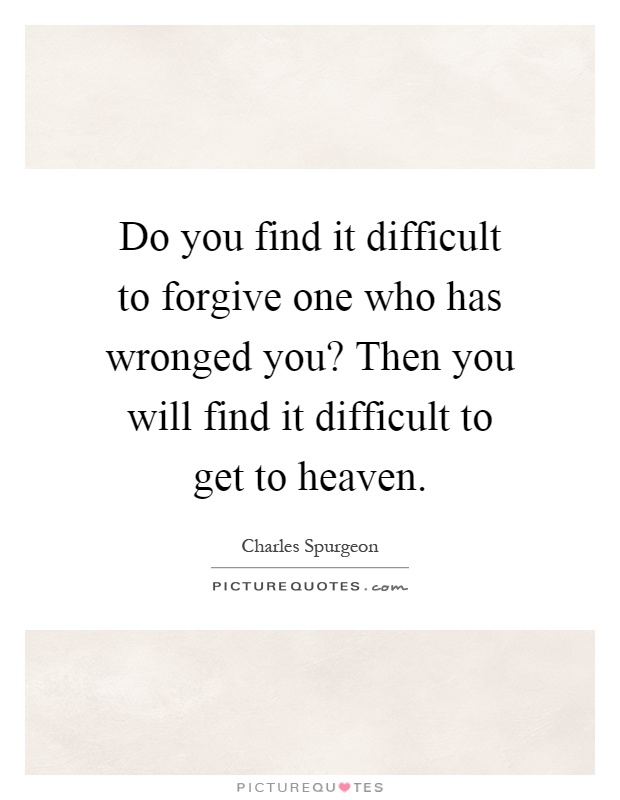 Do you find it difficult to forgive one who has wronged you? Then you will find it difficult to get to heaven Picture Quote #1