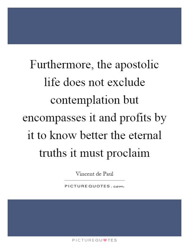 Furthermore, the apostolic life does not exclude contemplation but encompasses it and profits by it to know better the eternal truths it must proclaim Picture Quote #1