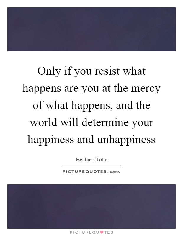 Only if you resist what happens are you at the mercy of what happens, and the world will determine your happiness and unhappiness Picture Quote #1