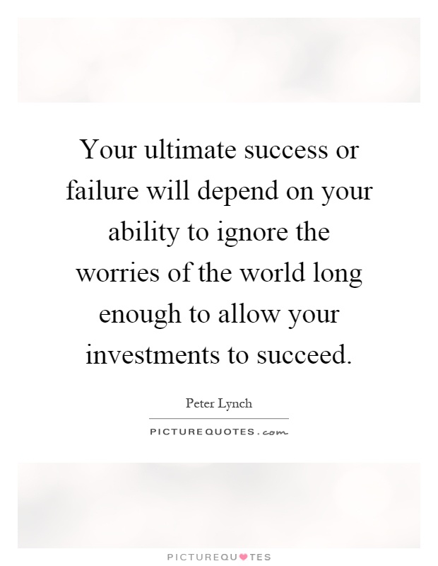 Your ultimate success or failure will depend on your ability to ignore the worries of the world long enough to allow your investments to succeed Picture Quote #1
