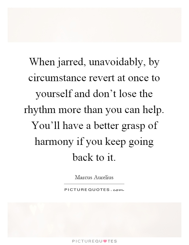 When jarred, unavoidably, by circumstance revert at once to yourself and don’t lose the rhythm more than you can help. You’ll have a better grasp of harmony if you keep going back to it Picture Quote #1