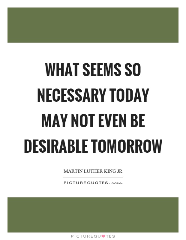 What seems so necessary today may not even be desirable tomorrow Picture Quote #1