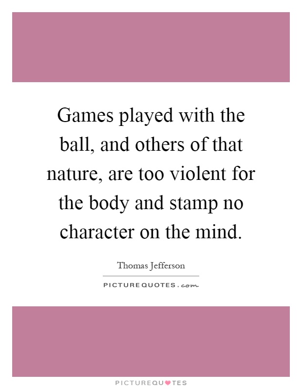Games played with the ball, and others of that nature, are too violent for the body and stamp no character on the mind Picture Quote #1