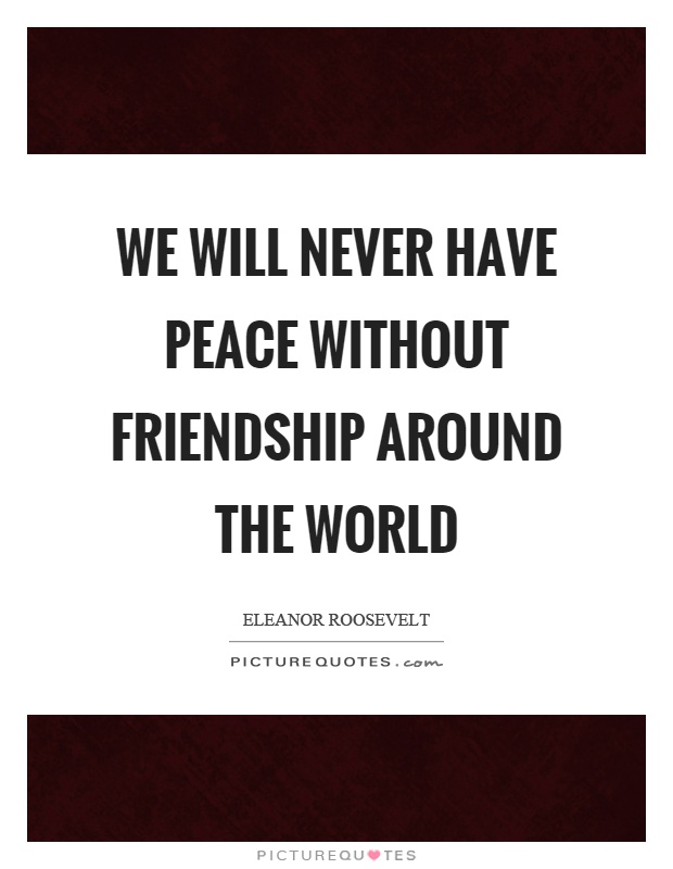 We will never have peace without friendship around the world Picture Quote #1