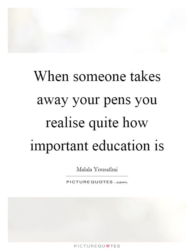 When someone takes away your pens you realise quite how important education is Picture Quote #1