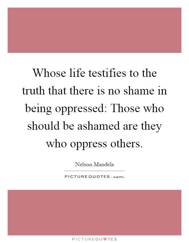 Whose life testifies to the truth that there is no shame in being oppressed: Those who should be ashamed are they who oppress others Picture Quote #1