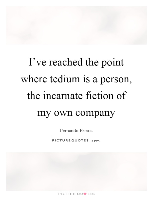 I’ve reached the point where tedium is a person, the incarnate fiction of my own company Picture Quote #1