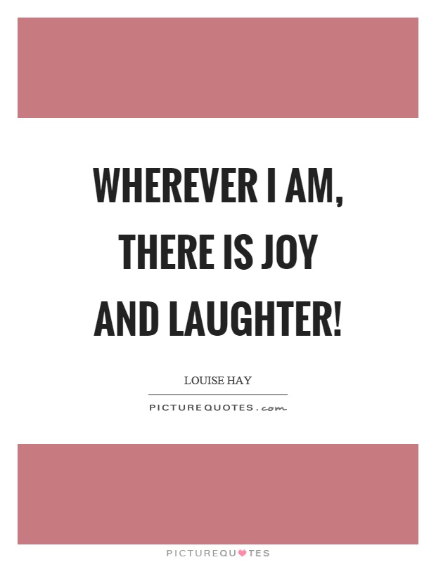 Wherever I am, there is joy and laughter! Picture Quote #1