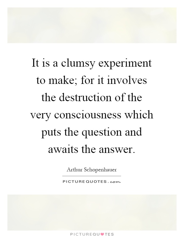 It is a clumsy experiment to make; for it involves the destruction of the very consciousness which puts the question and awaits the answer Picture Quote #1