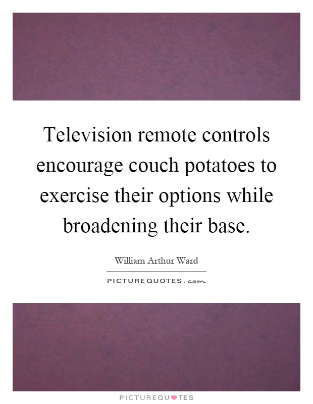 Television remote controls encourage couch potatoes to exercise their options while broadening their base Picture Quote #1