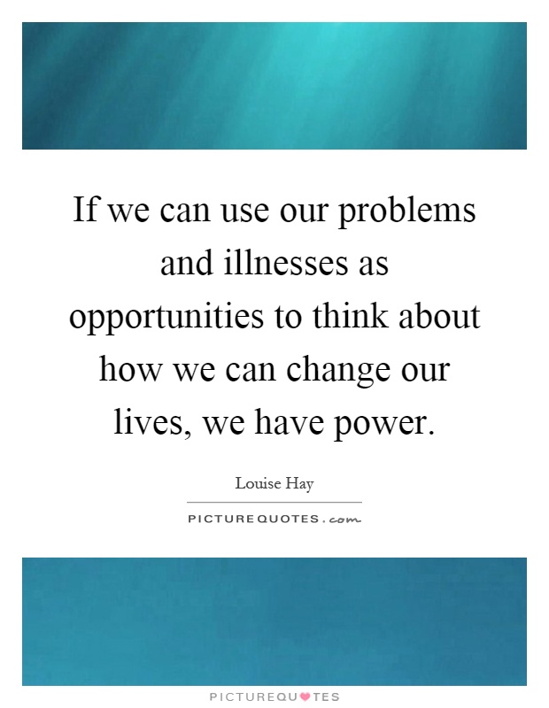 If we can use our problems and illnesses as opportunities to think about how we can change our lives, we have power Picture Quote #1