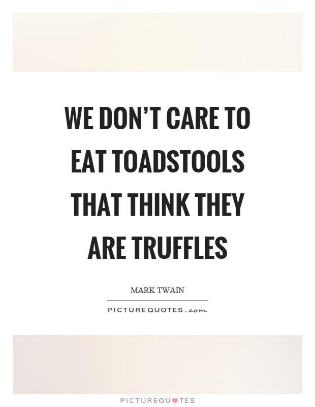 We don’t care to eat toadstools that think they are truffles Picture Quote #1