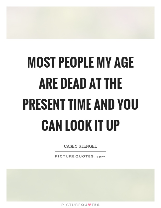 Most people my age are dead at the present time and you can look it up Picture Quote #1