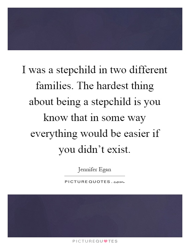 I was a stepchild in two different families. The hardest thing about being a stepchild is you know that in some way everything would be easier if you didn’t exist Picture Quote #1