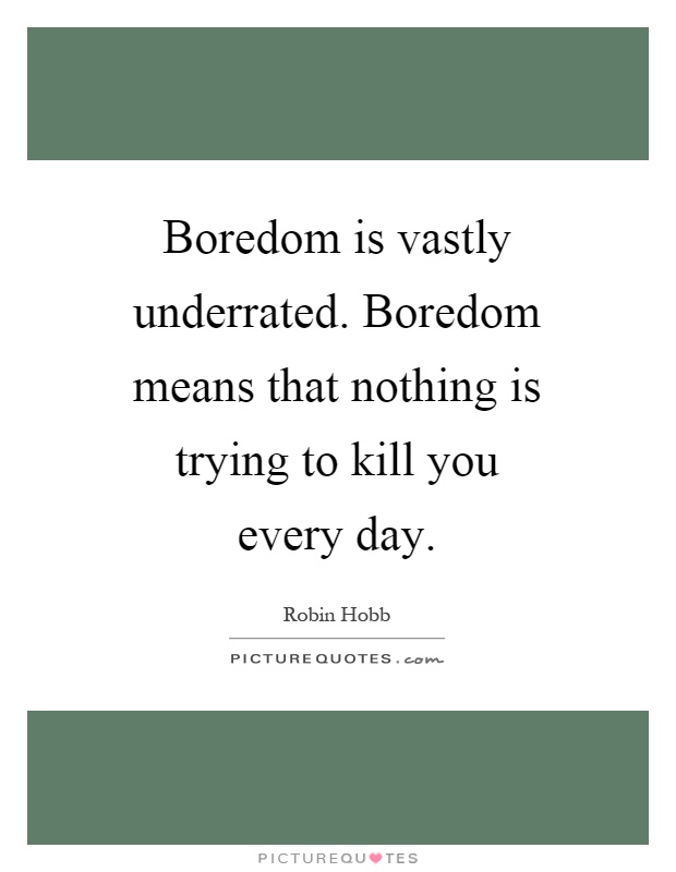 Boredom is vastly underrated. Boredom means that nothing is trying to kill you every day Picture Quote #1