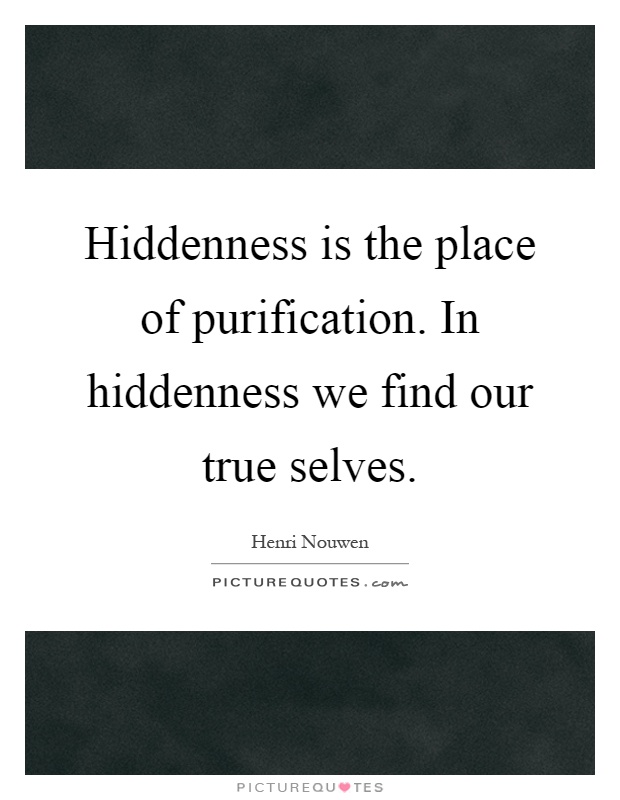 Hiddenness is the place of purification. In hiddenness we find our true selves Picture Quote #1