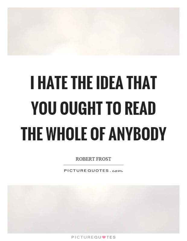 I hate the idea that you ought to read the whole of anybody Picture Quote #1