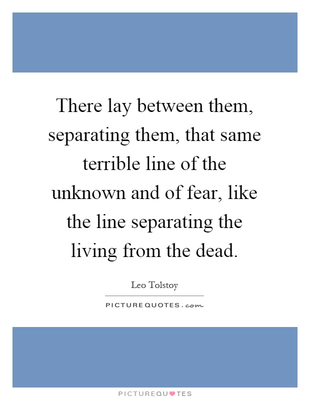 There lay between them, separating them, that same terrible line of the unknown and of fear, like the line separating the living from the dead Picture Quote #1