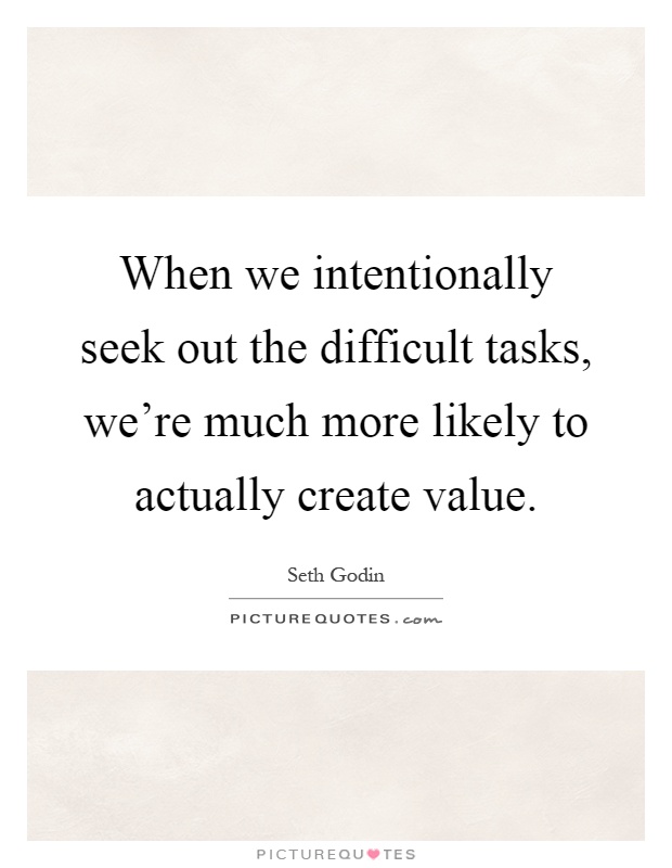 When we intentionally seek out the difficult tasks, we’re much more likely to actually create value Picture Quote #1