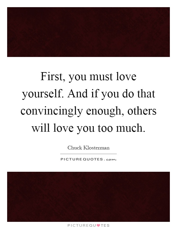 First, you must love yourself. And if you do that convincingly enough, others will love you too much Picture Quote #1