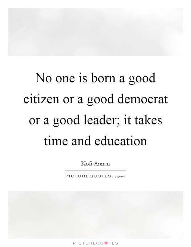 No one is born a good citizen or a good democrat or a good leader; it takes time and education Picture Quote #1