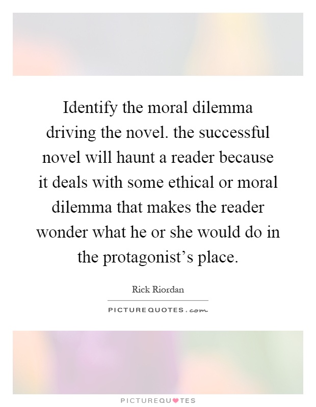 Identify the moral dilemma driving the novel. the successful novel will haunt a reader because it deals with some ethical or moral dilemma that makes the reader wonder what he or she would do in the protagonist’s place Picture Quote #1