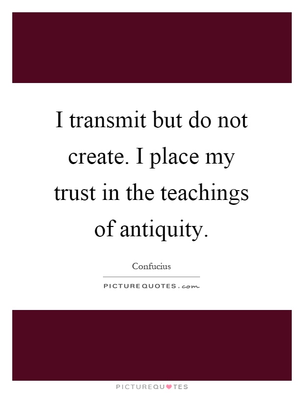 I transmit but do not create. I place my trust in the teachings of antiquity Picture Quote #1