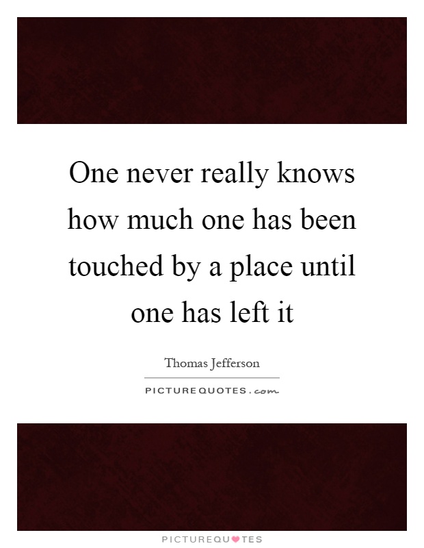 One never really knows how much one has been touched by a place until one has left it Picture Quote #1