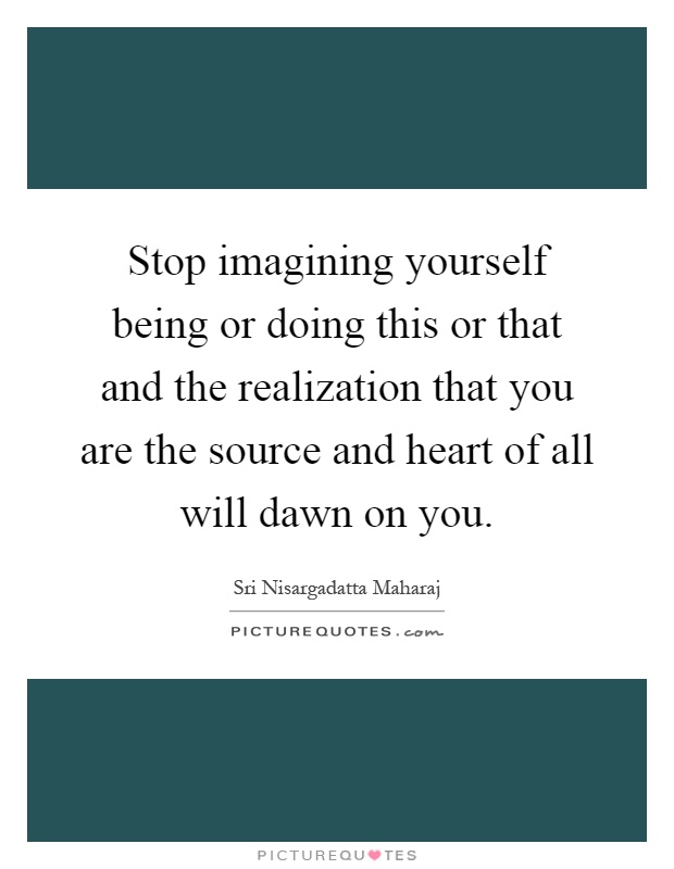 Stop imagining yourself being or doing this or that and the realization that you are the source and heart of all will dawn on you Picture Quote #1