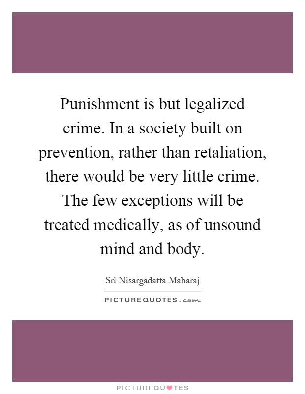 Punishment is but legalized crime. In a society built on prevention, rather than retaliation, there would be very little crime. The few exceptions will be treated medically, as of unsound mind and body Picture Quote #1