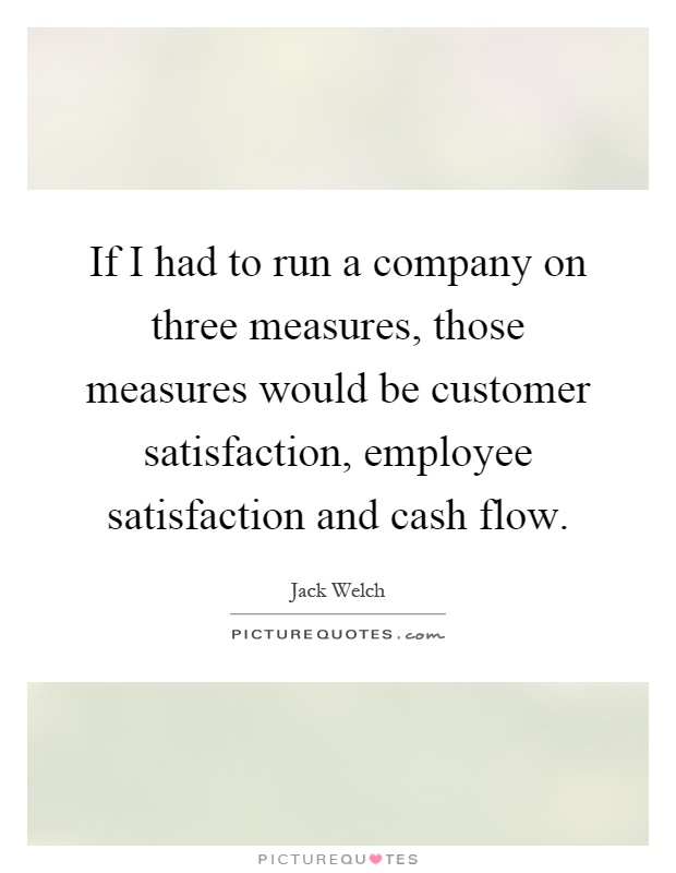 If I had to run a company on three measures, those measures would be customer satisfaction, employee satisfaction and cash flow Picture Quote #1