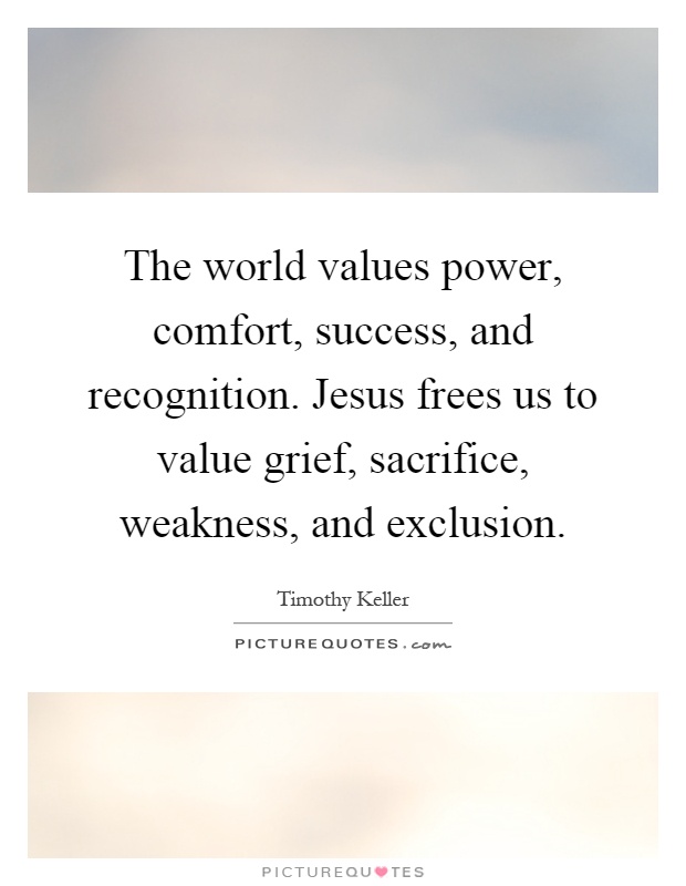 The world values power, comfort, success, and recognition. Jesus frees us to value grief, sacrifice, weakness, and exclusion Picture Quote #1