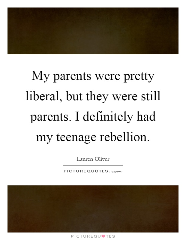 My parents were pretty liberal, but they were still parents. I definitely had my teenage rebellion Picture Quote #1